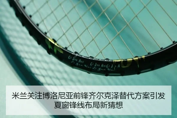 米兰关注博洛尼亚前锋齐尔克泽替代方案引发夏窗锋线布局新猜想