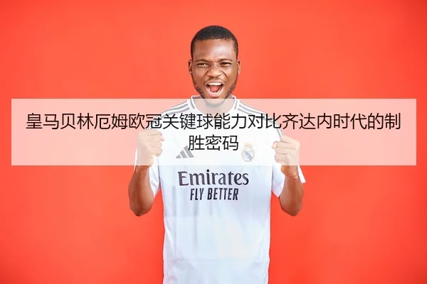 皇马贝林厄姆欧冠关键球能力对比齐达内时代的制胜密码