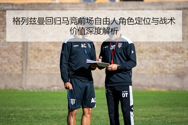 格列兹曼回归马竞前场自由人角色定位与战术价值深度解析