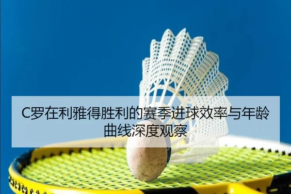 C罗在利雅得胜利的赛季进球效率与年龄曲线深度观察