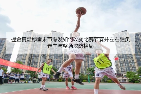 掘金复盘穆雷末节爆发如何改变比赛节奏并左右胜负走向与整场攻防格局