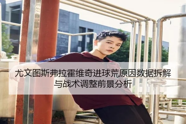 尤文图斯弗拉霍维奇进球荒原因数据拆解与战术调整前景分析